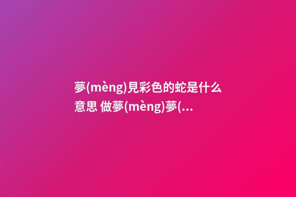夢(mèng)見彩色的蛇是什么意思 做夢(mèng)夢(mèng)到彩色的蛇好不好